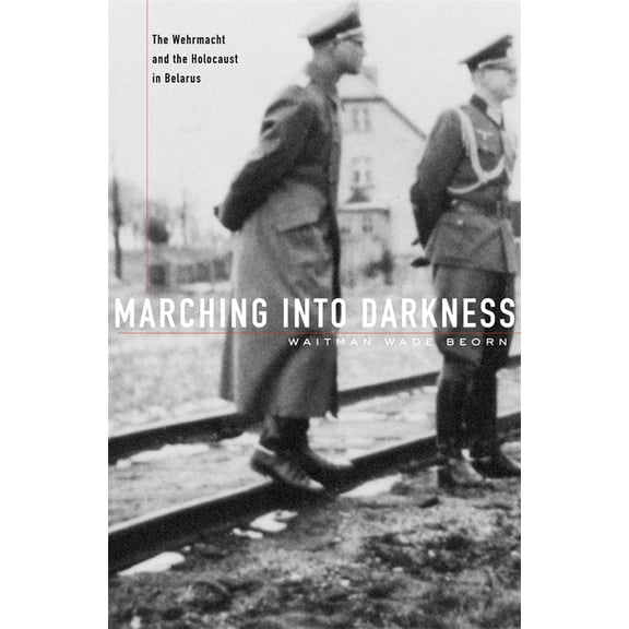 Marching Into Darkness: The Wehrmacht and the Holocaust in Belarus, (Hardcover)