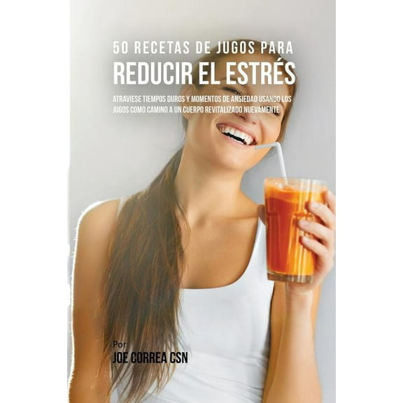 50 Recetas de Jugos Para Reducir el Estrés : Atraviese Tiempos Duros y Momentos de Ansiedad Usando los Jugos Como Camino a Un Cuerpo Revitalizado Nuevamente (Paperback)