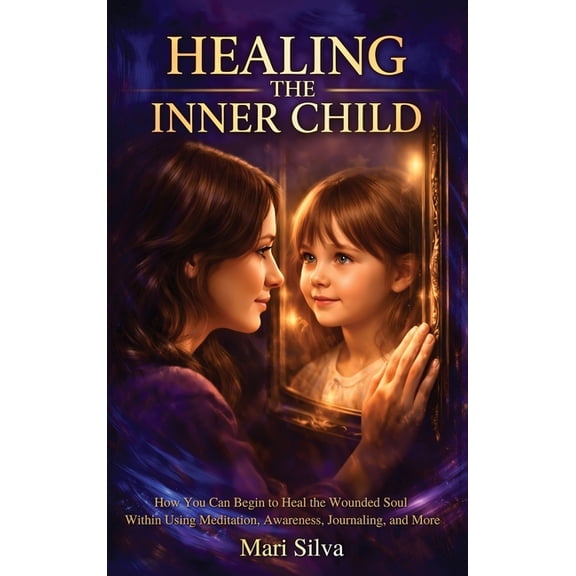 Healing the Inner Child: How You Can Begin to Heal the Wounded Soul Within Using Meditation, Awareness, Journaling, and , (Hardcover)