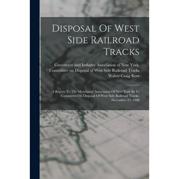 Disposal Of West Side Railroad Tracks: A Report To The Merchants' Association Of New York By Its Committee On Disposal Of West Side Railroad Tracks. November 25, 1908 (Paperback)