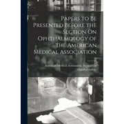 Papers to Be Presented Before the Section On Ophthalmology of the American Medical Association (Paperback)