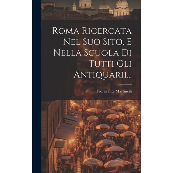 Roma Ricercata Nel Suo Sito, E Nella Scuola Di Tutti Gli Antiquarii... (Hardcover)