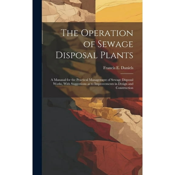 The Operation of Sewage Disposal Plants; a Manaual for the Practical Management of Sewage Disposal Works, With Suggestions as to Improvements in Design and Construction (Hardcover)