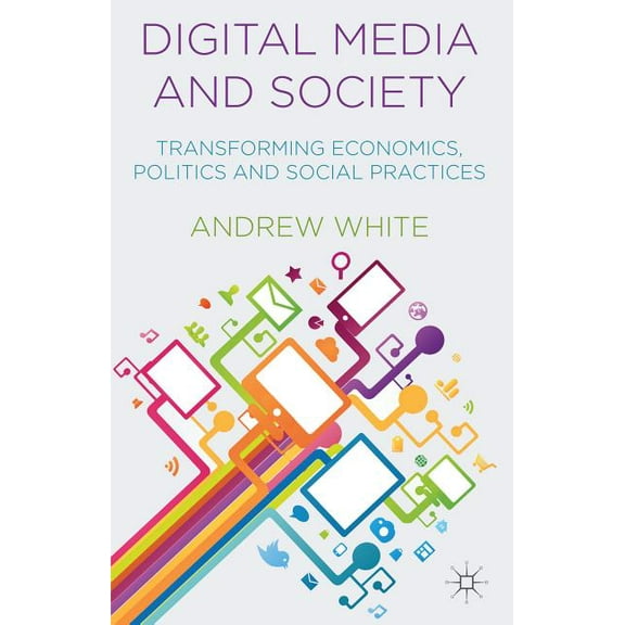 Digital Media and Society: Transforming Economics, Politics and Social Practices, (Hardcover)