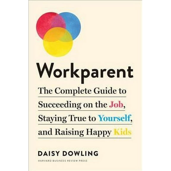 Workparent : The Complete Guide to Succeeding on the Job, Staying True to Yourself, and Raising Happy Kids