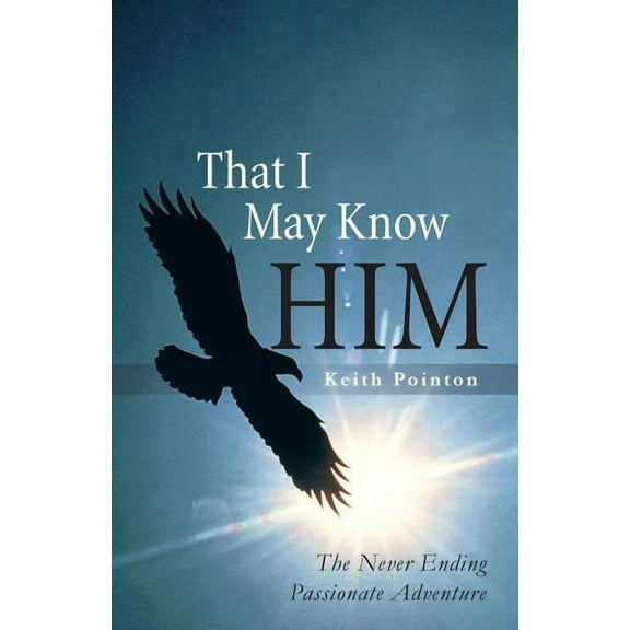 That I May Know Him: The Never Ending Passionate Adventure (Paperback) by Keith Pointon