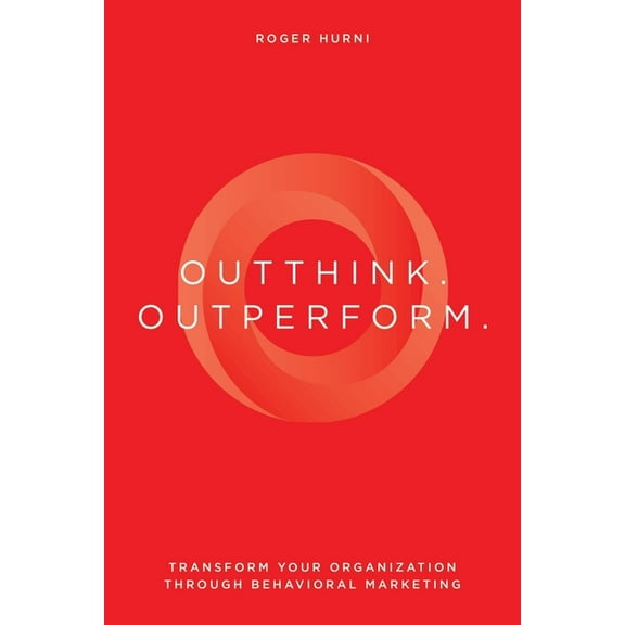 Outthink. Outperform.: Transform Your Organization Through Behavioral Marketing, (Paperback)