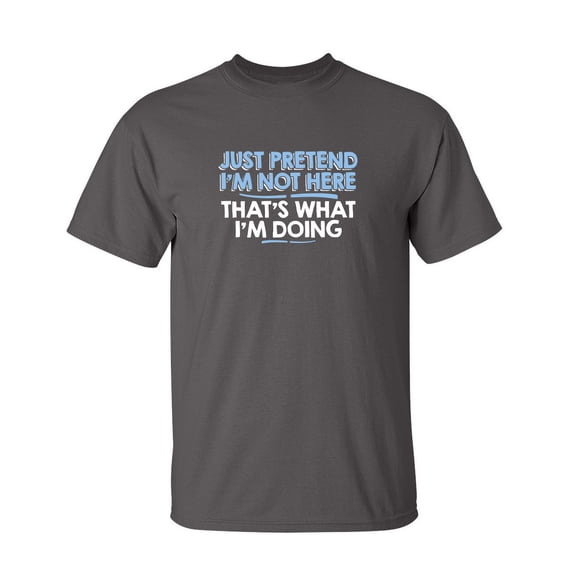 Just Pretend I'm Not Here Sarcastic Adult Humor Sarcasm Very Funny T Shirt