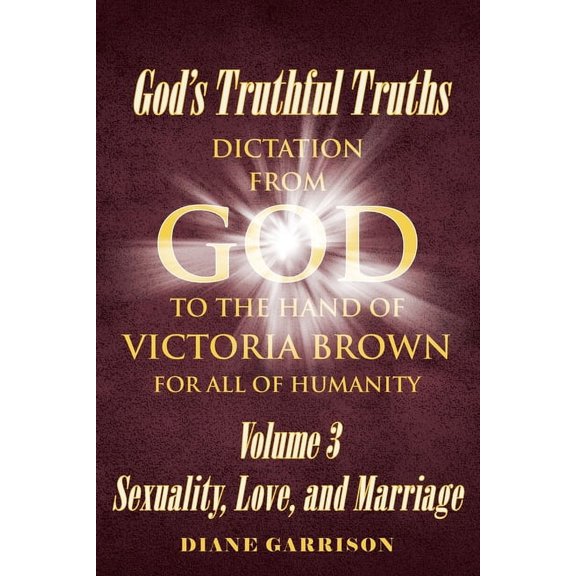 Sexuality, Love, and Marriage God's Truthful Truths: Dictation from God to the hand of VICTORIA BROWN for ALL of humanity, Book 3, (Paperback)
