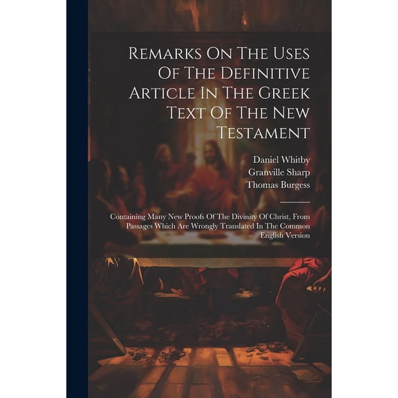 Remarks On The Uses Of The Definitive Article In The Greek Text Of The New Testament: Containing Many New Proofs Of The Divinity Of Christ, From Passa