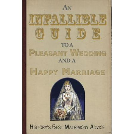 An Infallible Guide to a Pleasant Wedding and a Happy Marriage : History's Best Matrimony (Best Advice For A Happy Marriage)