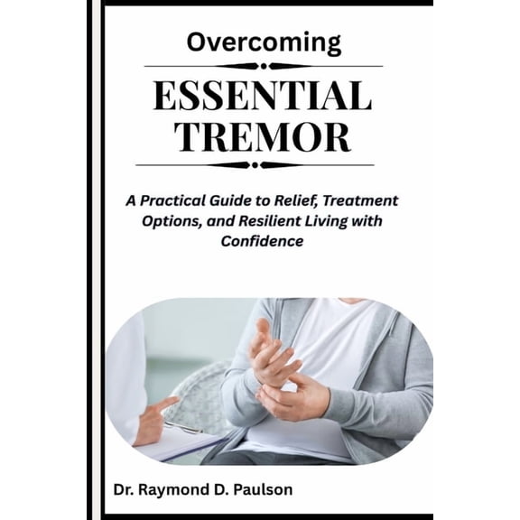 Overcoming Essential Tremor: A Practical Guide to Relief, Treatment Options, and Resilient Living with Confidence, (Paperback)