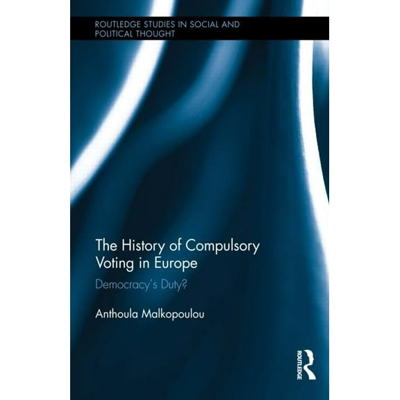 Routledge Studies in Social and Politica The History of Compulsory Voting in Europe: Democracy's Duty?, (Hardcover)