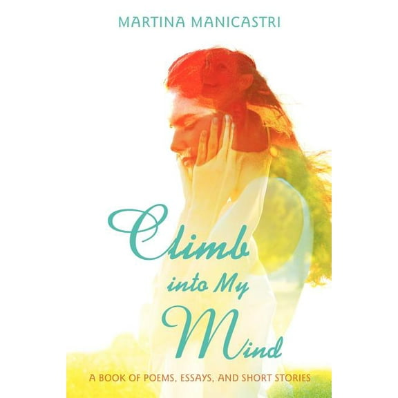 Climb Into My Mind: A Book of Poems, Essays, and Short Stories Paperback 1462053742 9781462053742 Martina Manicastri