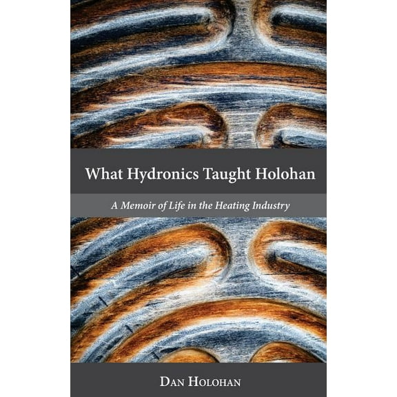 What Hydronics Taught Holohan: A Memoir of Life in the Heating Industry (Paperback)