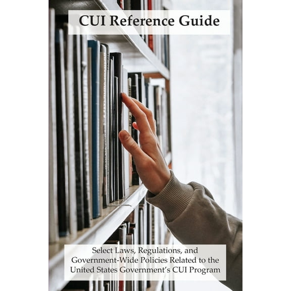 Cui CUI Reference Guide: Select Laws, Regulations, and Government-Wide Policies Related to the United States Government's CU, Book 1, (Paperback)