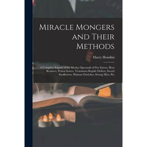 Miracle Mongers and Their Methods: A Complete ExposÃ© of the Modus Operandi of Fire Eaters, Heat Resisters, Poison Eaters, (Paperback)