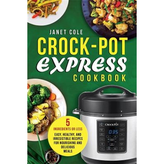 Crock-Pot Express Cookbook: 5 Ingredients or Less - Easy, Healthy, and Irresistible Recipes for Nourishing and Delicious Meals (Paperback)