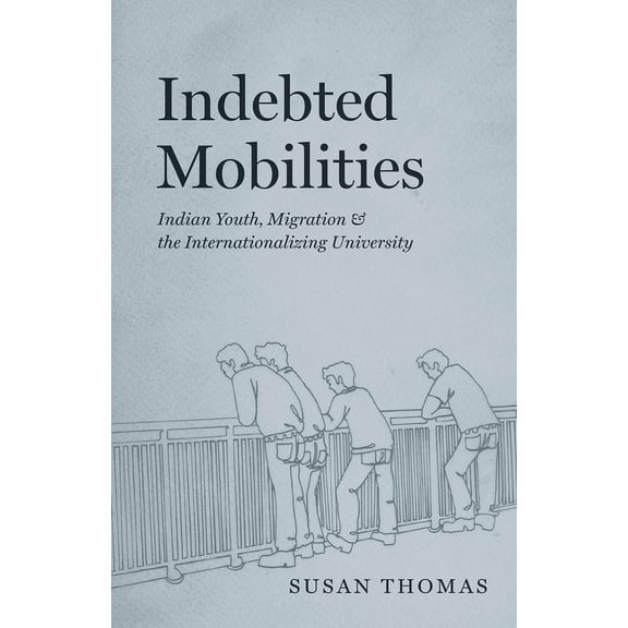 Indebted Mobilities: Indian Youth, Migration, and the Internationalizing University, (Paperback)