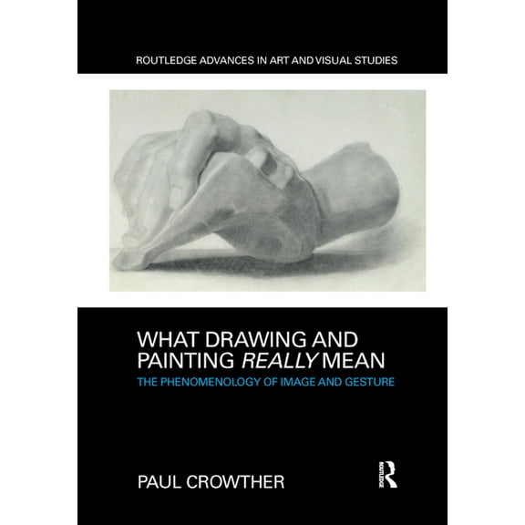 Routledge Advances in Art and Visual Stu What Drawing and Painting Really Mean: The Phenomenology of Image and Gesture, (Paperback)