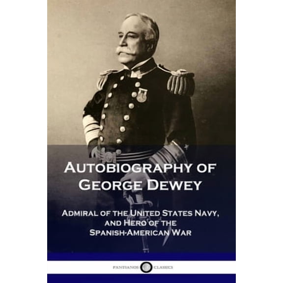 Autobiography of George Dewey: Admiral of the United States Navy, and Hero of the Spanish-American War (Paperback)