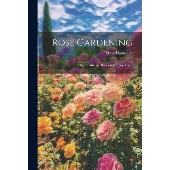 Rose Gardening; how to Manage Roses and Enjoy Them