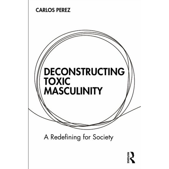 Deconstructing Toxic Masculinity: A Redefining for Society, (Paperback)