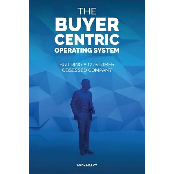 The Buyer-Centric Operating System: Building A Customer Obsessed Company, (Paperback)