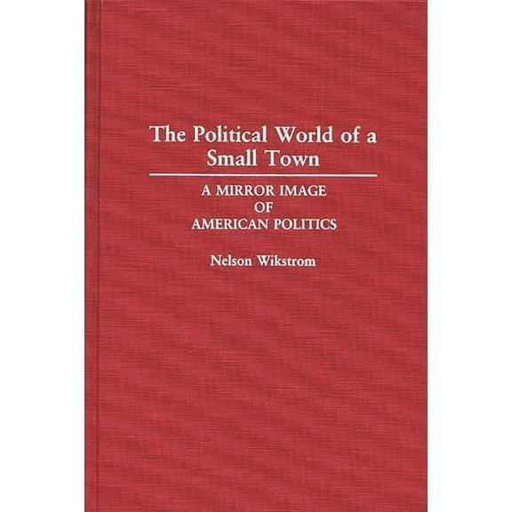 Contributions in Political Science The Political World of a Small Town: A Mirror Image of American Politics, (Hardcover)
