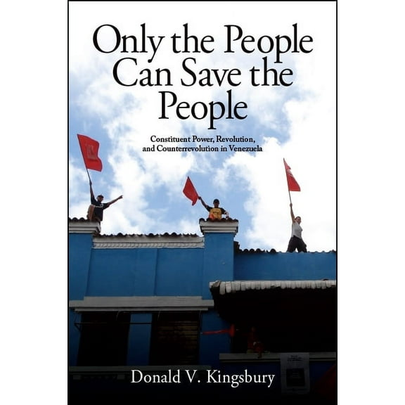 Only the People Can Save the People: Constituent Power, Revolution, and Counterrevolution in Venezuela, (Paperback)