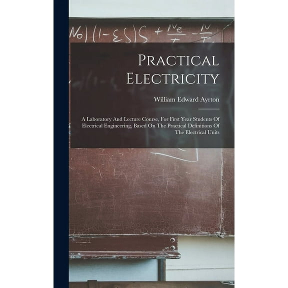 Practical Electricity: A Laboratory And Lecture Course, For First Year Students Of Electrical Engineering, Based On The Practical Definitions Of The Electrical Units (Hardcover)