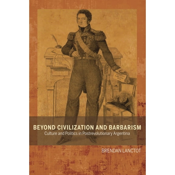 Bucknell Studies in Latin American Liter Beyond Civilization and Barbarism: Culture and Politics in Postrevolutionary Argentina, (Hardcover)