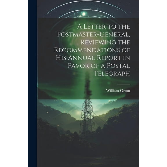 A Letter to the Postmaster-general, Reviewing the Recommendations of his Annual Report in Favor of a Postal Telegraph (Paperback)