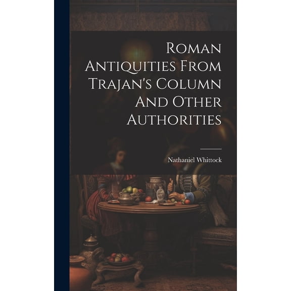 Roman Antiquities From Trajan's Column And Other Authorities, (Hardcover)