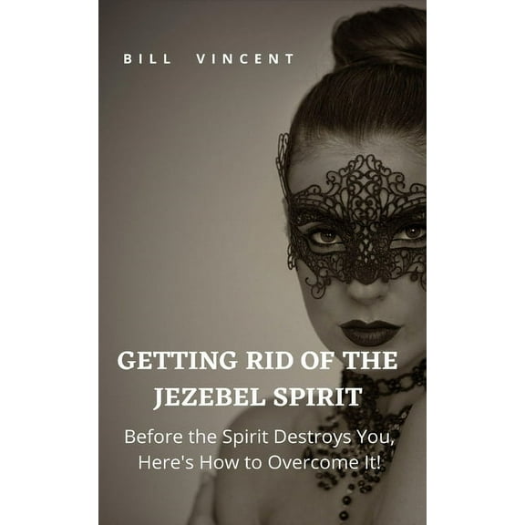 Getting Rid of the Jezebel Spirit: Before the Spirit Destroys You, Here's How to Overcome It!, (Paperback)
