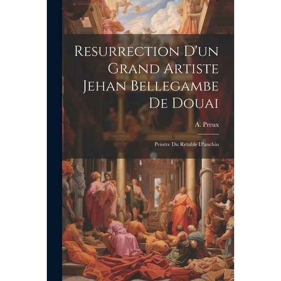 Resurrection D'un Grand Artiste Jehan Bellegambe De Douai: Peintre Du Retable D'anchin (Paperback)
