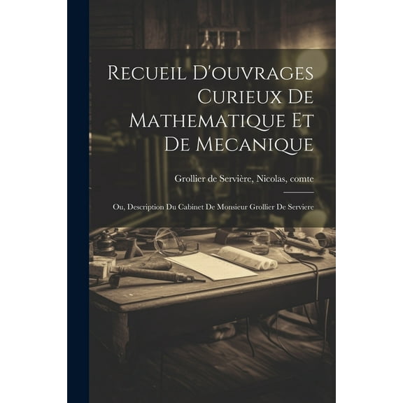 Recueil d'ouvrages curieux de mathematique et de mecanique; ou, Description du cabinet de monsieur Grollier de Serviere (Paperback)
