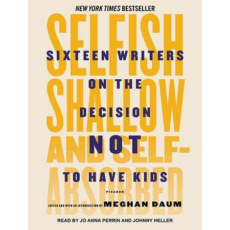 Selfish, Shallow, and Self-absorbed: Sixteen Writers on the Decision Not to Have Kids