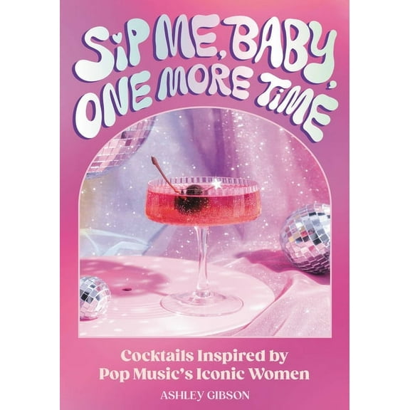 Sip Me, Baby, One More Time: Cocktails Inspired by Pop Music's Iconic Women, (Hardcover)