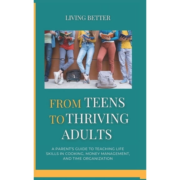 From Teens to Thriving Adults: A Parent's Guide to Teaching Life Skills in Cooking, Money Management, and Time Organizat, (Paperback)