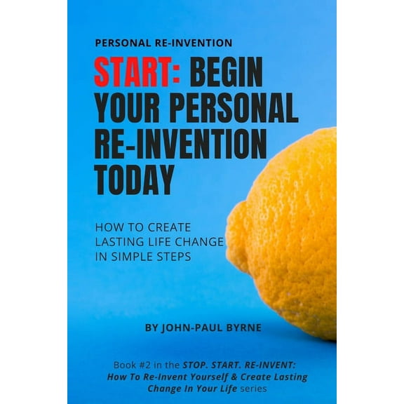 Stop. Start. Re-Invent: How to Re-Invent Yourself & Create Lasting Change in Your Life: Start: Begin Your Personal Re-Invention Today: How To Create Lasting Life Change In Simple Steps (Paperback)