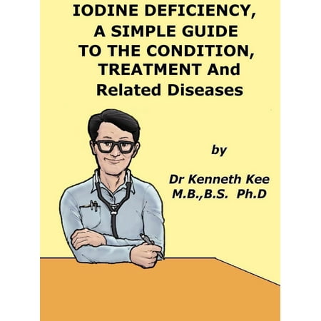 Iodine Deficiency, A Simple Guide to the Condition, Treatment and Related Diseases - (Best Source Of Iodine For The Body)