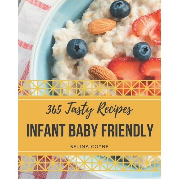 365 Tasty Infant Baby Friendly Recipes: An One-of-a-kind Infant Baby Friendly Cookbook