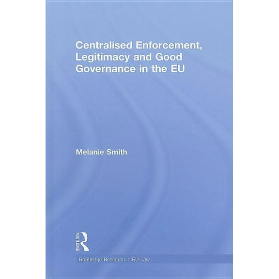 Routledge Research in EU Law Centralised Enforcement, Legitimacy and Good Governance in the EU, (Hardcover)