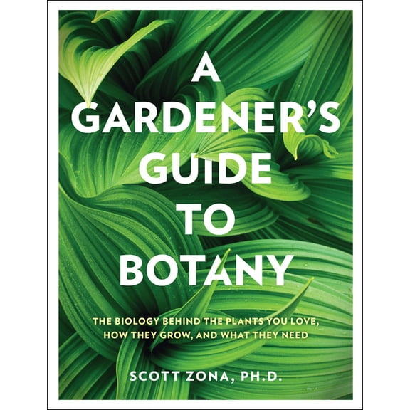 A Gardener&apos;s Guide to Botany: The Biology Behind the Plants You Love, How They Grow, and What They Need, (Hardcover)