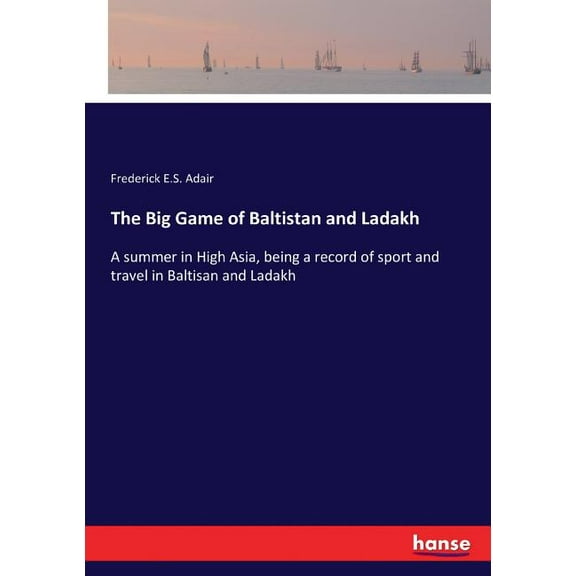The Big Game of Baltistan and Ladakh: A summer in High Asia, being a record of sport and travel in Baltisan and Ladakh, (Paperback)