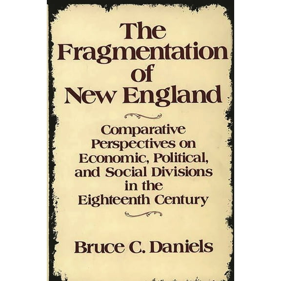 Contributions in American History The Fragmentation of New England: Comparative Perspectives on Economic, Political, and Social Divisions in the Eighteent, (Hardcover)