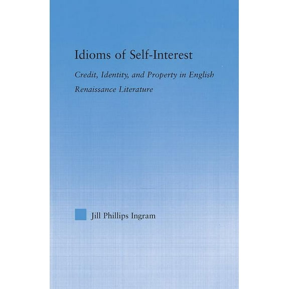 Literary Criticism and Cultural Theory Idioms of Self Interest: Credit, Identity, and Property in English Renaissance Literature, (Hardcover)