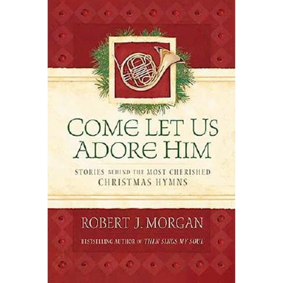 Come Let Us Adore Him: Stories Behind the Most Cherished Christmas Hymns (Hardcover) by Robert J Morgan