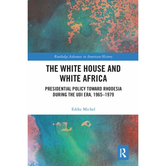 Routledge Advances in American History The White House and White Africa: Presidential Policy Toward Rhodesia During the UDI Era, 1965-1979, (Paperback)